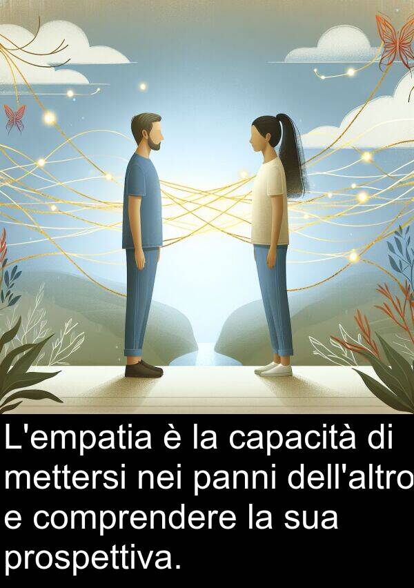 capacità: L'empatia è la capacità di mettersi nei panni dell'altro e comprendere la sua prospettiva.