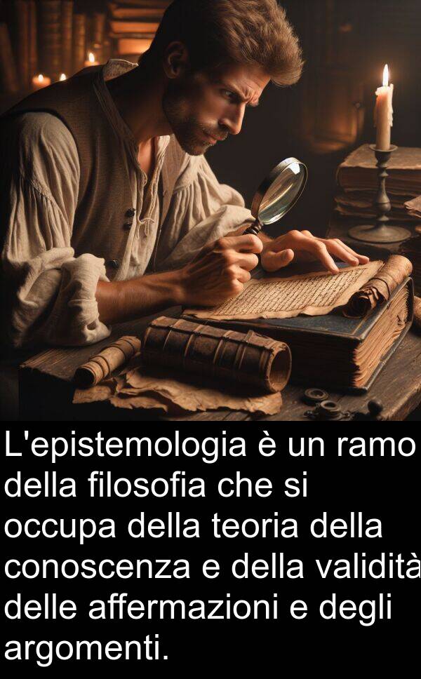 affermazioni: L'epistemologia è un ramo della filosofia che si occupa della teoria della conoscenza e della validità delle affermazioni e degli argomenti.