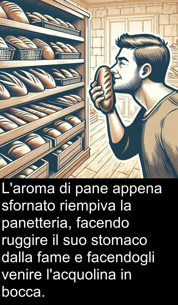 facendogli: L'aroma di pane appena sfornato riempiva la panetteria, facendo ruggire il suo stomaco dalla fame e facendogli venire l'acquolina in bocca.