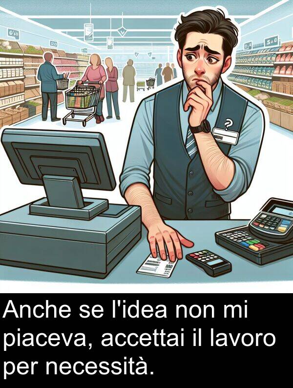 necessità: Anche se l'idea non mi piaceva, accettai il lavoro per necessità.