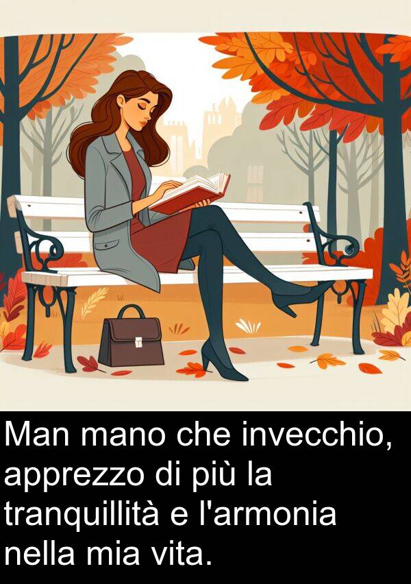 mano: Man mano che invecchio, apprezzo di più la tranquillità e l'armonia nella mia vita.