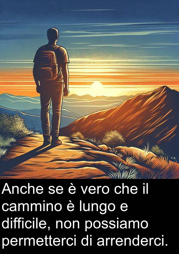 vero: Anche se è vero che il cammino è lungo e difficile, non possiamo permetterci di arrenderci.