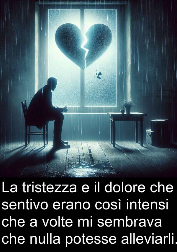 intensi: La tristezza e il dolore che sentivo erano così intensi che a volte mi sembrava che nulla potesse alleviarli.