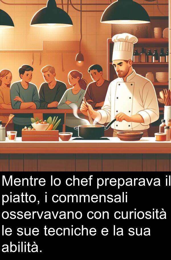 abilità: Mentre lo chef preparava il piatto, i commensali osservavano con curiosità le sue tecniche e la sua abilità.