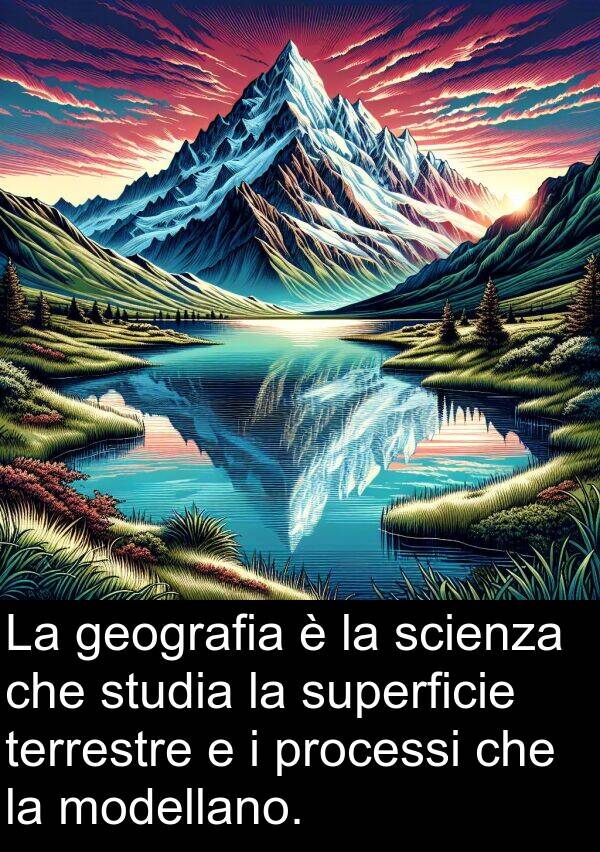 geografia: La geografia è la scienza che studia la superficie terrestre e i processi che la modellano.