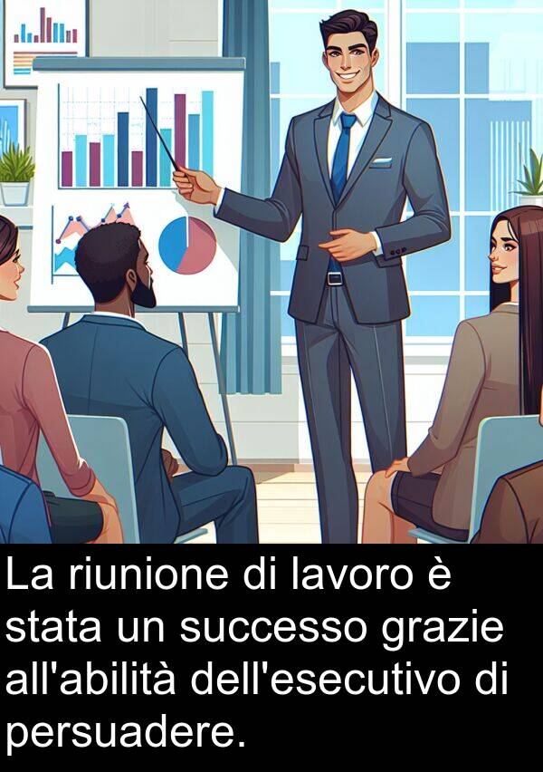 persuadere: La riunione di lavoro è stata un successo grazie all'abilità dell'esecutivo di persuadere.