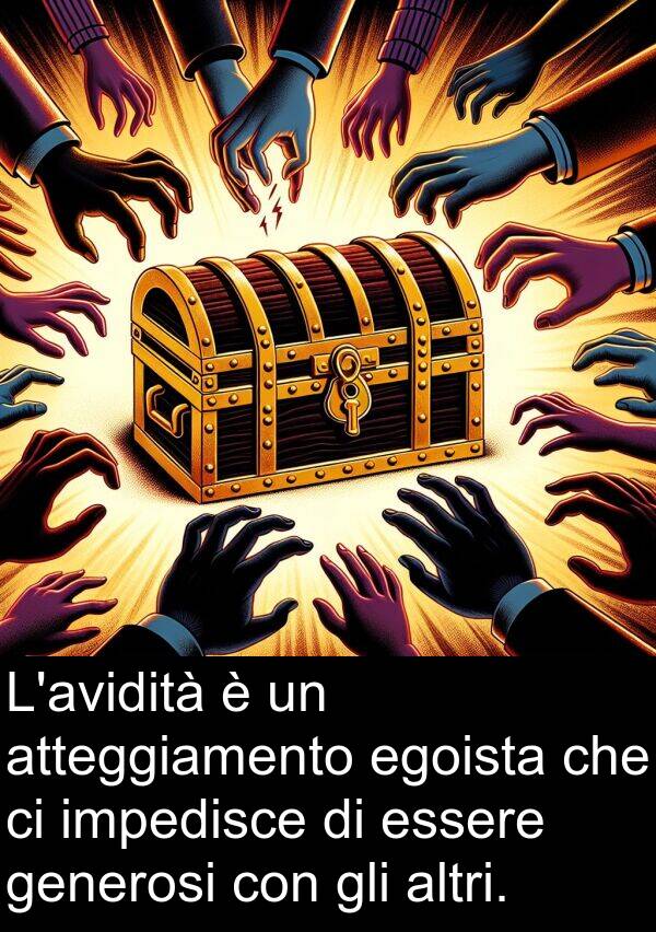 impedisce: L'avidità è un atteggiamento egoista che ci impedisce di essere generosi con gli altri.