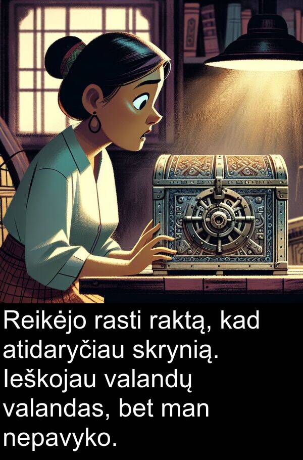 raktą: Reikėjo rasti raktą, kad atidaryčiau skrynią. Ieškojau valandų valandas, bet man nepavyko.