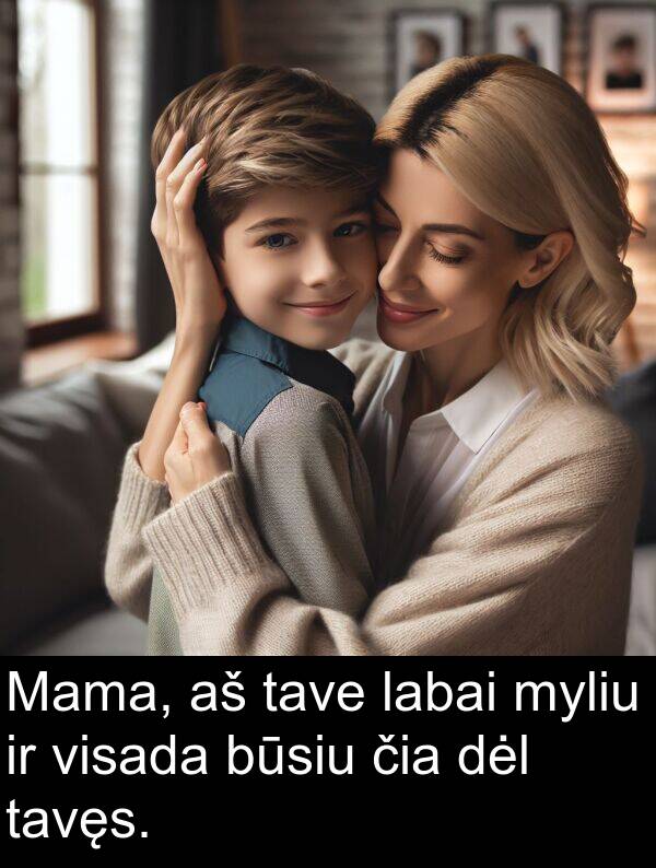 čia: Mama, aš tave labai myliu ir visada būsiu čia dėl tavęs.