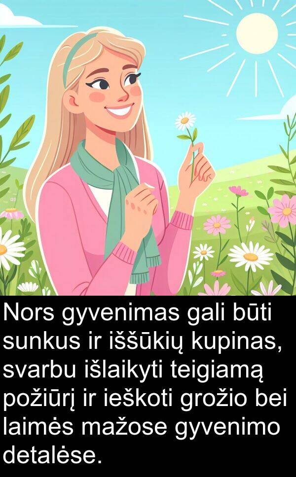 ieškoti: Nors gyvenimas gali būti sunkus ir iššūkių kupinas, svarbu išlaikyti teigiamą požiūrį ir ieškoti grožio bei laimės mažose gyvenimo detalėse.