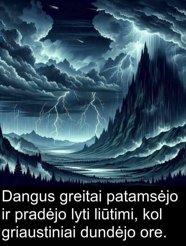 ore: Dangus greitai patamsėjo ir pradėjo lyti liūtimi, kol griaustiniai dundėjo ore.