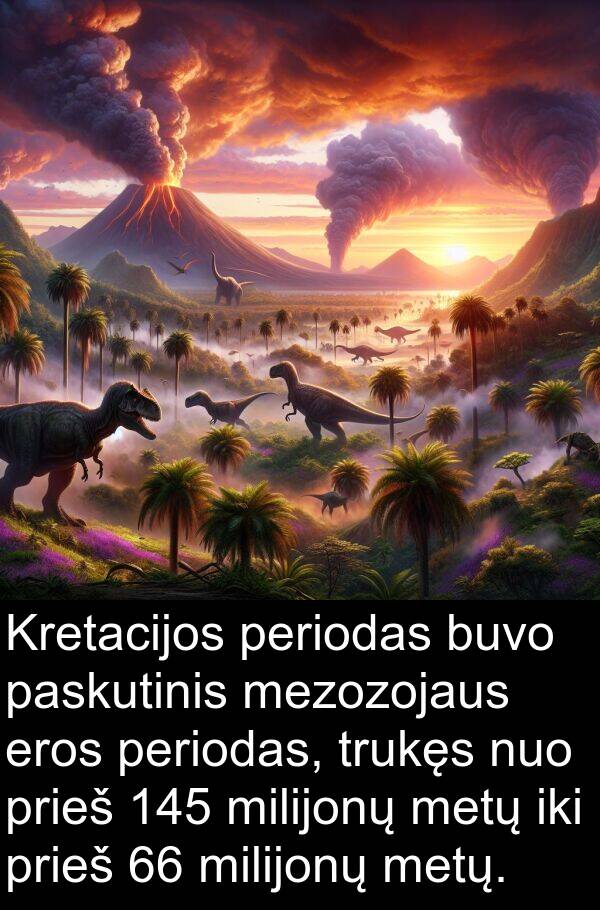 iki: Kretacijos periodas buvo paskutinis mezozojaus eros periodas, trukęs nuo prieš 145 milijonų metų iki prieš 66 milijonų metų.