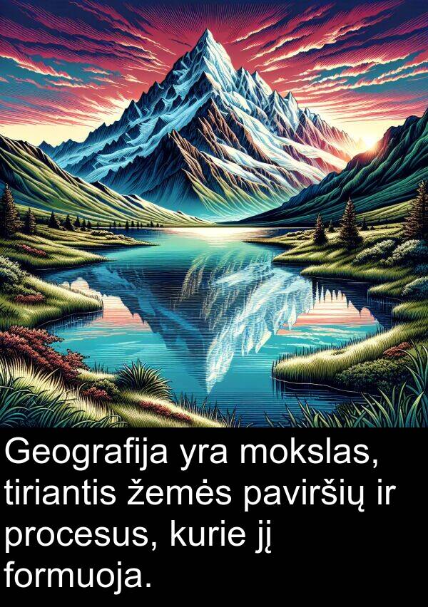 žemės: Geografija yra mokslas, tiriantis žemės paviršių ir procesus, kurie jį formuoja.