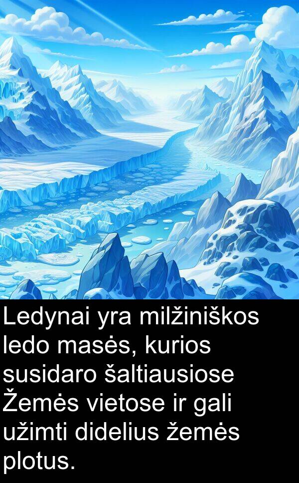 žemės: Ledynai yra milžiniškos ledo masės, kurios susidaro šaltiausiose Žemės vietose ir gali užimti didelius žemės plotus.