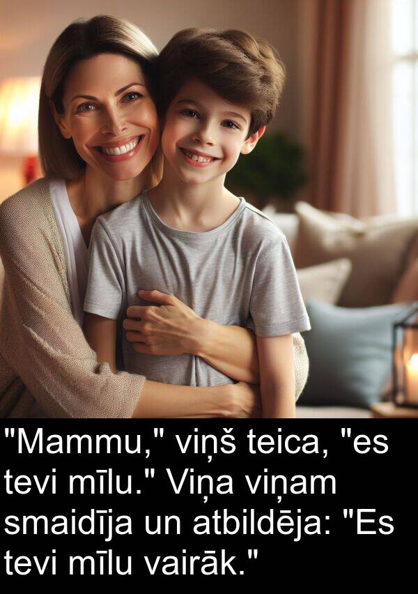 vairāk: "Mammu," viņš teica, "es tevi mīlu." Viņa viņam smaidīja un atbildēja: "Es tevi mīlu vairāk."