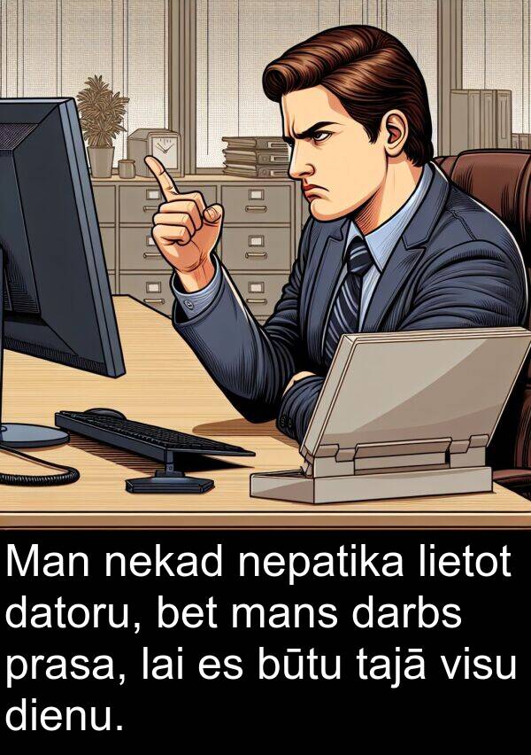 mans: Man nekad nepatika lietot datoru, bet mans darbs prasa, lai es būtu tajā visu dienu.