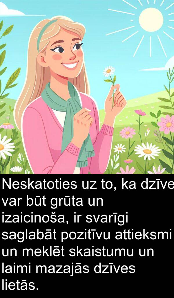 saglabāt: Neskatoties uz to, ka dzīve var būt grūta un izaicinoša, ir svarīgi saglabāt pozitīvu attieksmi un meklēt skaistumu un laimi mazajās dzīves lietās.