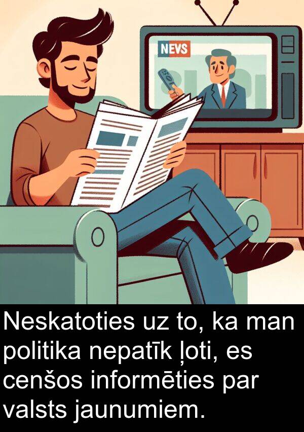 cenšos: Neskatoties uz to, ka man politika nepatīk ļoti, es cenšos informēties par valsts jaunumiem.