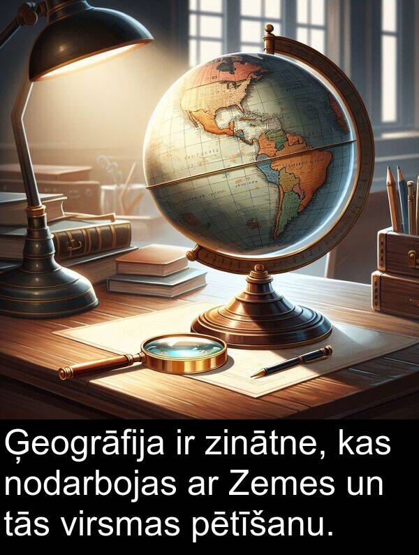 pētīšanu: Ģeogrāfija ir zinātne, kas nodarbojas ar Zemes un tās virsmas pētīšanu.