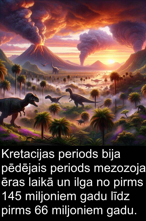 ēras: Kretacijas periods bija pēdējais periods mezozoja ēras laikā un ilga no pirms 145 miljoniem gadu līdz pirms 66 miljoniem gadu.