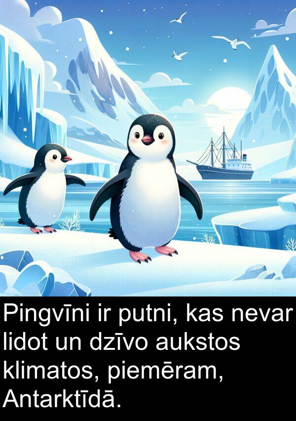 putni: Pingvīni ir putni, kas nevar lidot un dzīvo aukstos klimatos, piemēram, Antarktīdā.