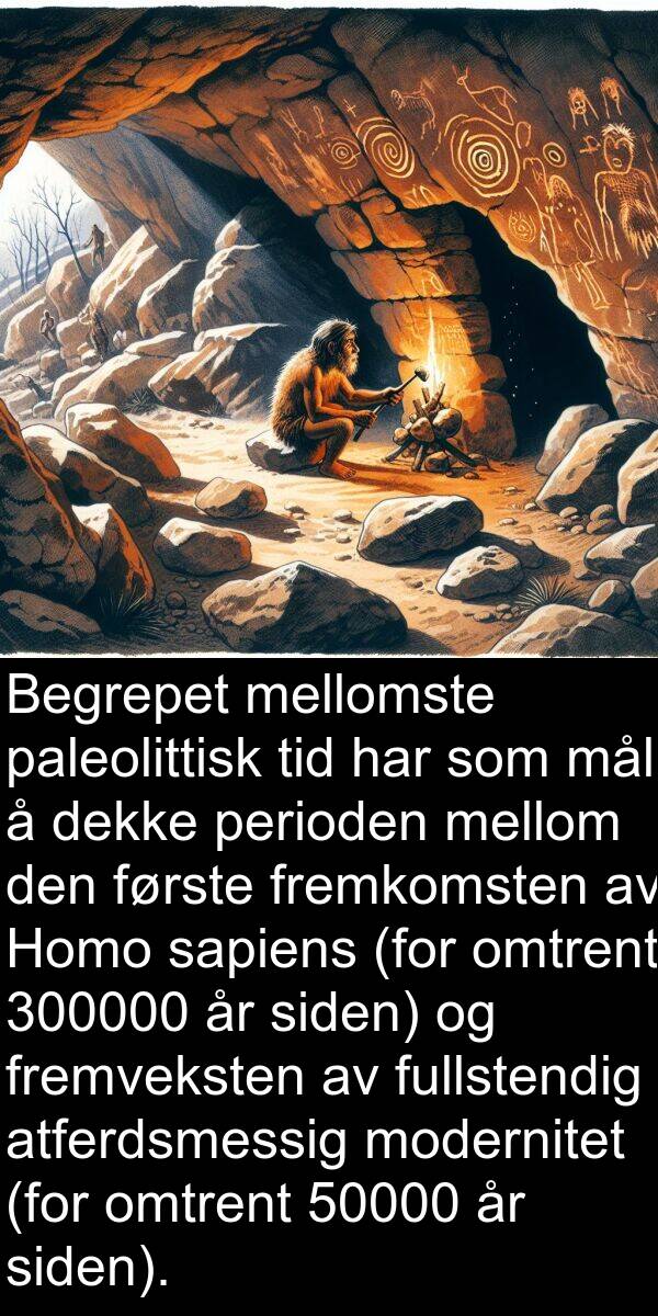 mellomste: Begrepet mellomste paleolittisk tid har som mål å dekke perioden mellom den første fremkomsten av Homo sapiens (for omtrent 300000 år siden) og fremveksten av fullstendig atferdsmessig modernitet (for omtrent 50000 år siden).