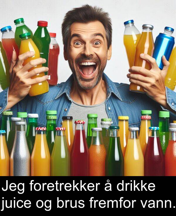 vann: Jeg foretrekker å drikke juice og brus fremfor vann.