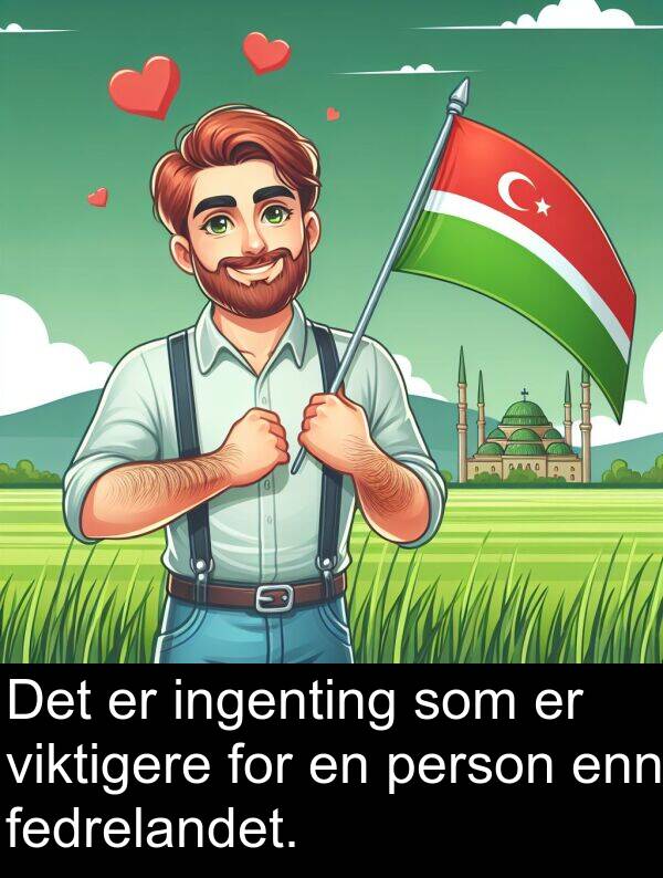 person: Det er ingenting som er viktigere for en person enn fedrelandet.