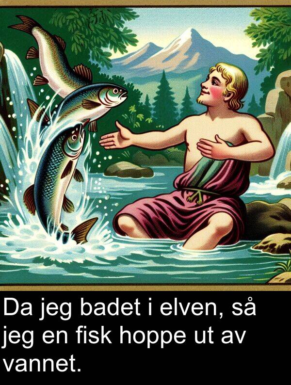 elven: Da jeg badet i elven, så jeg en fisk hoppe ut av vannet.