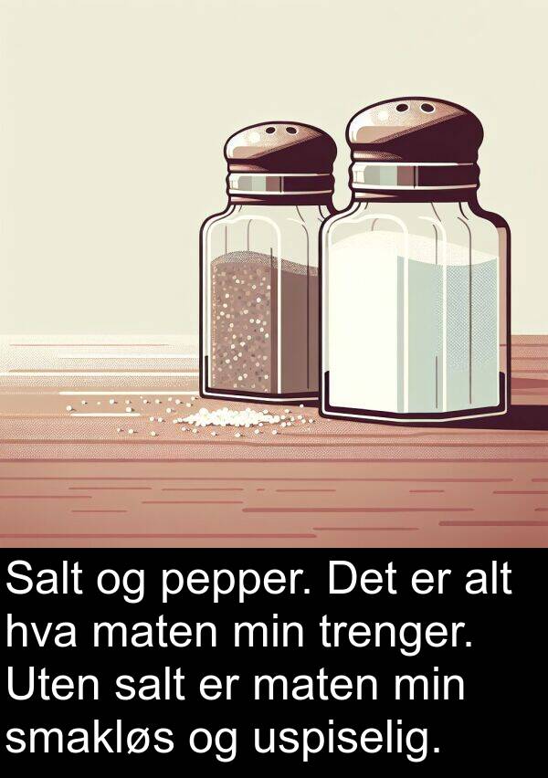 pepper: Salt og pepper. Det er alt hva maten min trenger. Uten salt er maten min smakløs og uspiselig.