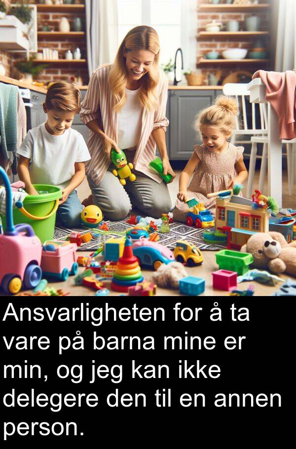 person: Ansvarligheten for å ta vare på barna mine er min, og jeg kan ikke delegere den til en annen person.