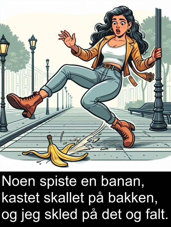 banan: Noen spiste en banan, kastet skallet på bakken, og jeg skled på det og falt.