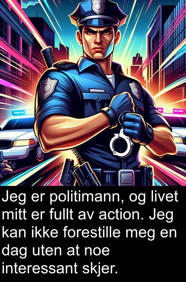 politimann: Jeg er politimann, og livet mitt er fullt av action. Jeg kan ikke forestille meg en dag uten at noe interessant skjer.