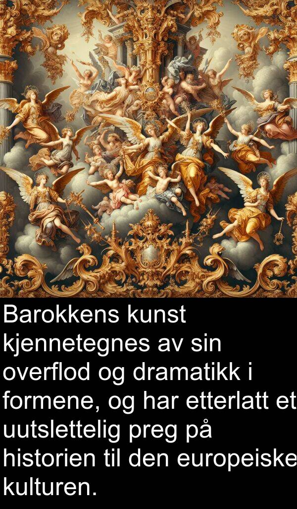 overflod: Barokkens kunst kjennetegnes av sin overflod og dramatikk i formene, og har etterlatt et uutslettelig preg på historien til den europeiske kulturen.