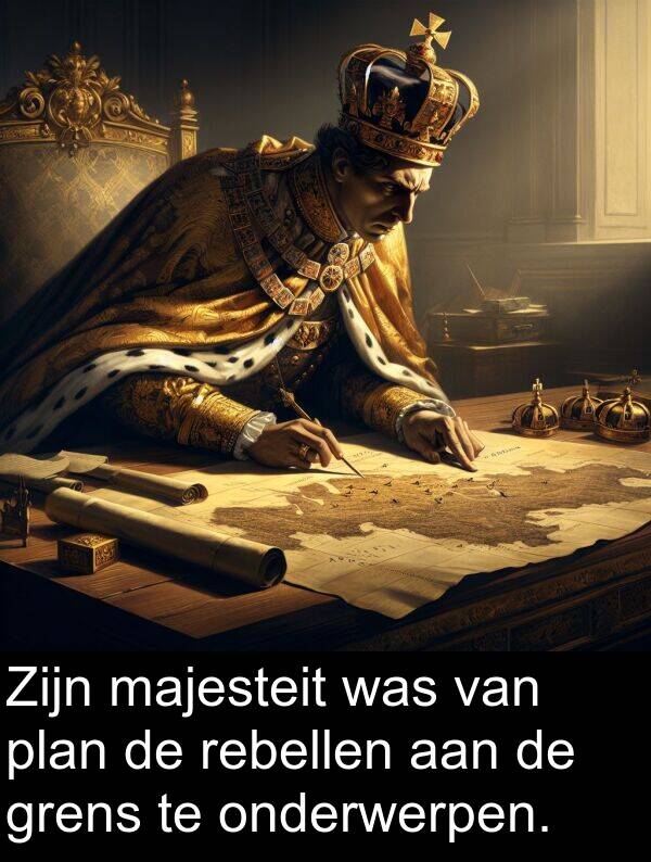 plan: Zijn majesteit was van plan de rebellen aan de grens te onderwerpen.