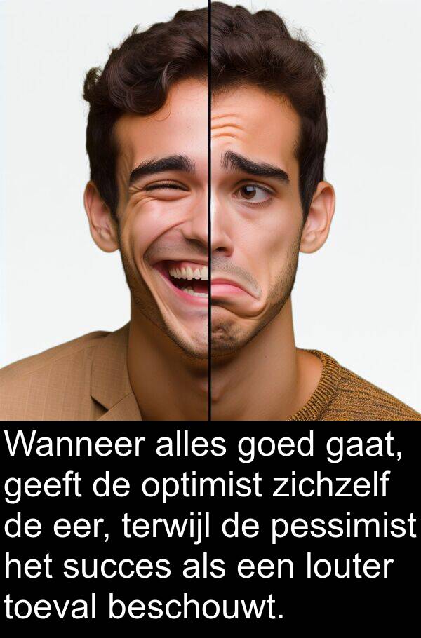 pessimist: Wanneer alles goed gaat, geeft de optimist zichzelf de eer, terwijl de pessimist het succes als een louter toeval beschouwt.