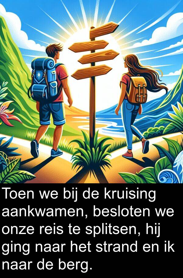 aankwamen: Toen we bij de kruising aankwamen, besloten we onze reis te splitsen, hij ging naar het strand en ik naar de berg.