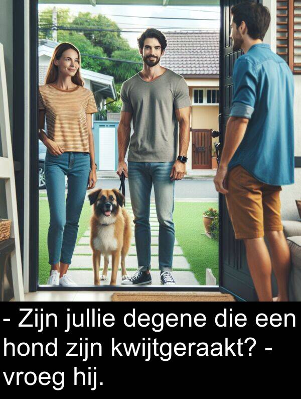 degene: - Zijn jullie degene die een hond zijn kwijtgeraakt? - vroeg hij.