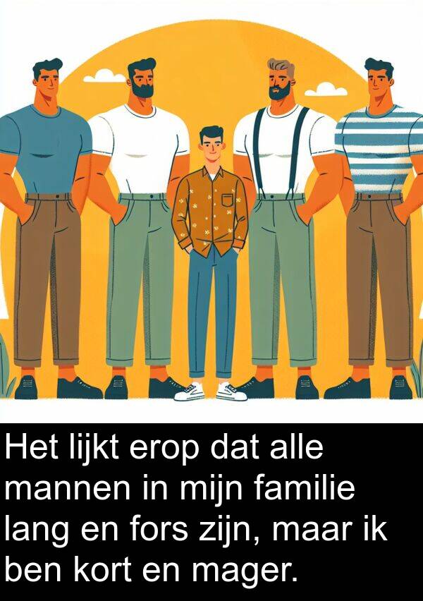 familie: Het lijkt erop dat alle mannen in mijn familie lang en fors zijn, maar ik ben kort en mager.