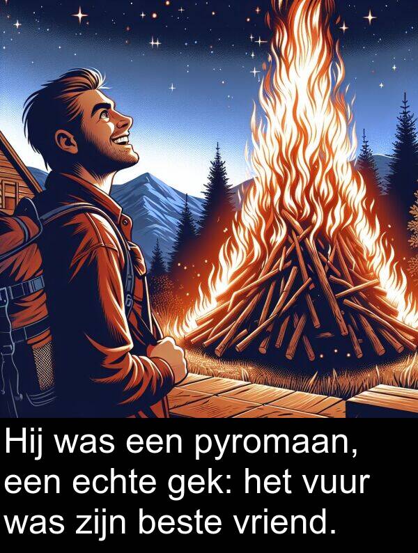 echte: Hij was een pyromaan, een echte gek: het vuur was zijn beste vriend.