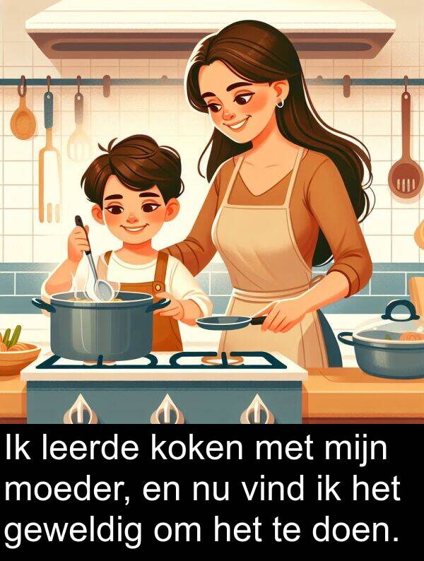 leerde: Ik leerde koken met mijn moeder, en nu vind ik het geweldig om het te doen.