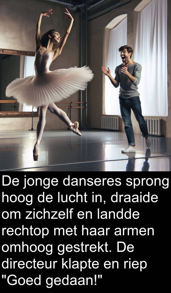 danseres: De jonge danseres sprong hoog de lucht in, draaide om zichzelf en landde rechtop met haar armen omhoog gestrekt. De directeur klapte en riep "Goed gedaan!"