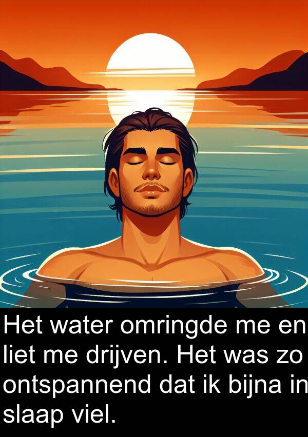 omringde: Het water omringde me en liet me drijven. Het was zo ontspannend dat ik bijna in slaap viel.