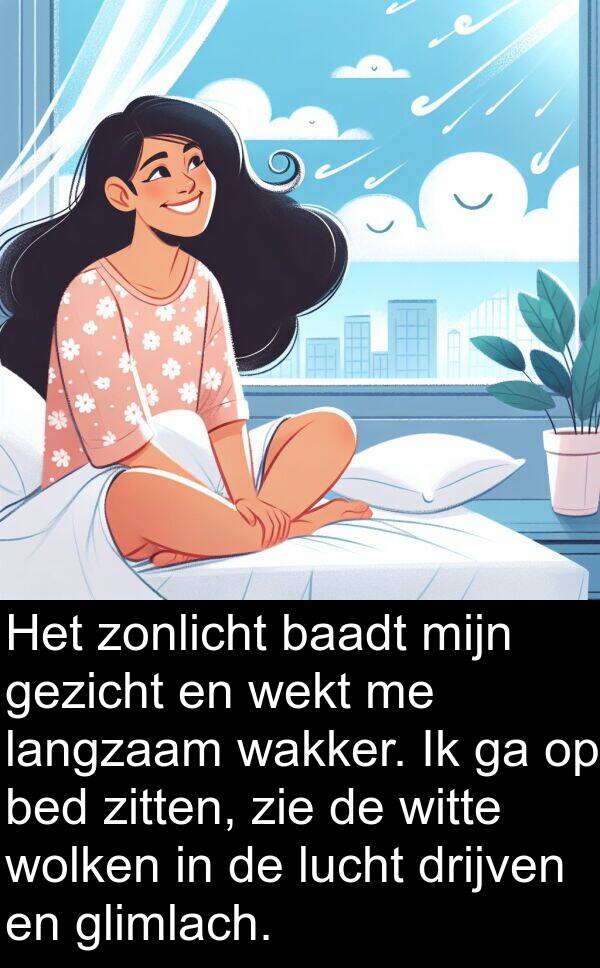 wakker: Het zonlicht baadt mijn gezicht en wekt me langzaam wakker. Ik ga op bed zitten, zie de witte wolken in de lucht drijven en glimlach.