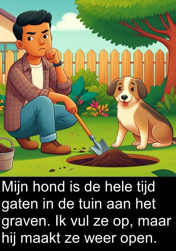 maakt: Mijn hond is de hele tijd gaten in de tuin aan het graven. Ik vul ze op, maar hij maakt ze weer open.