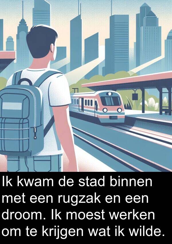 kwam: Ik kwam de stad binnen met een rugzak en een droom. Ik moest werken om te krijgen wat ik wilde.