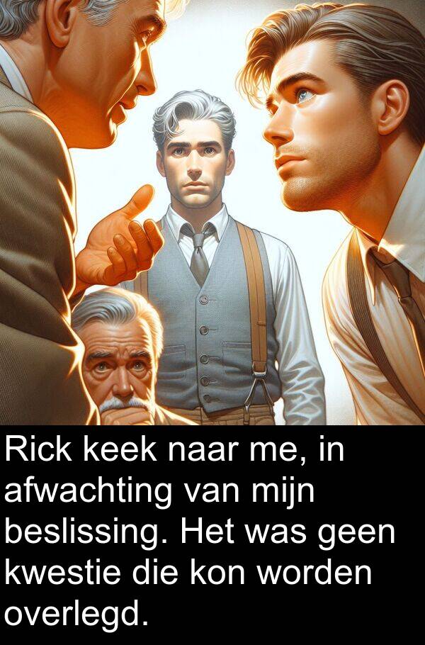 geen: Rick keek naar me, in afwachting van mijn beslissing. Het was geen kwestie die kon worden overlegd.