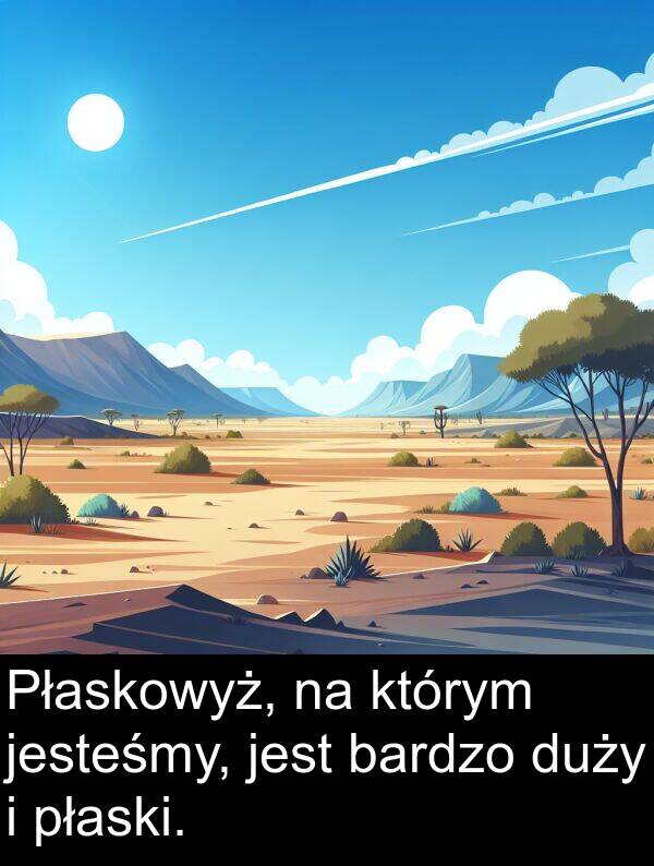 jesteśmy: Płaskowyż, na którym jesteśmy, jest bardzo duży i płaski.