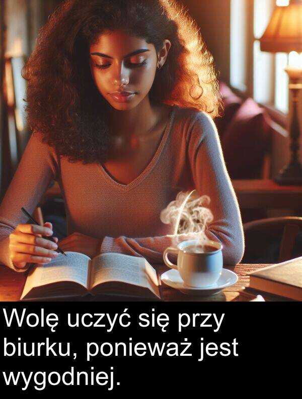 uczyć: Wolę uczyć się przy biurku, ponieważ jest wygodniej.