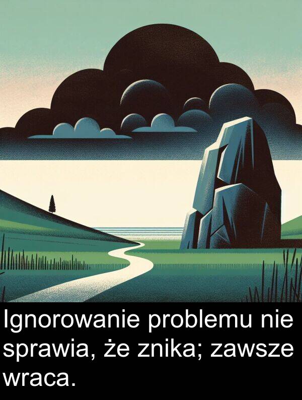 zawsze: Ignorowanie problemu nie sprawia, że znika; zawsze wraca.